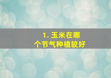 1. 玉米在哪个节气种植较好